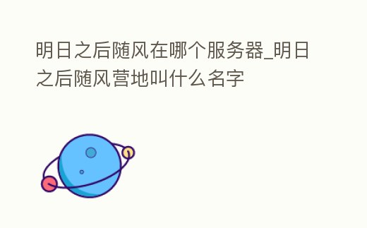 明日之后隨風(fēng)在哪個服務(wù)器_明日之后隨風(fēng)營地叫什么名字
