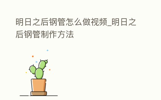 明日之后鋼管怎么做視頻_明日之后鋼管制作方法