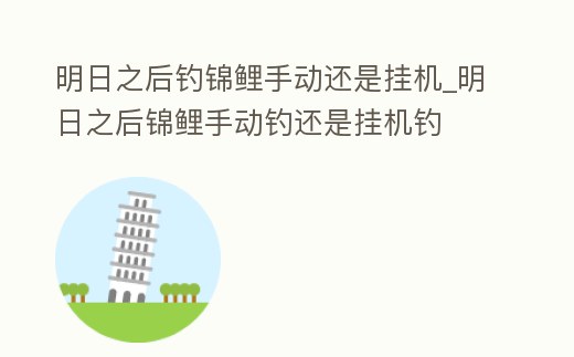 明日之后釣錦鯉手動還是掛機_明日之后錦鯉手動釣還是掛機釣