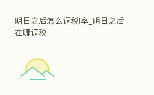明日之后怎么調稅l率_明日之后在哪調稅
