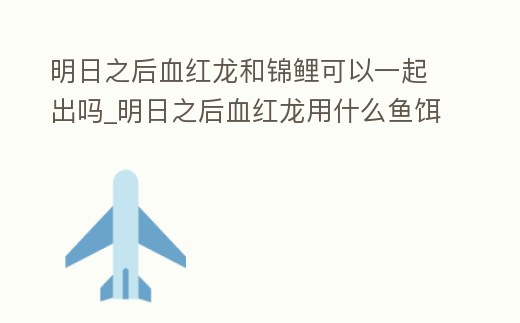 明日之后血紅龍和錦鯉可以一起出嗎_明日之后血紅龍用什么魚餌
