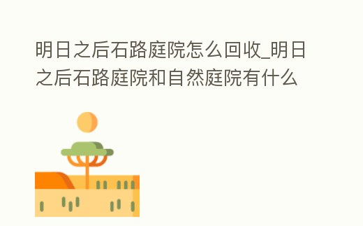 明日之后石路庭院怎么回收_明日之后石路庭院和自然庭院有什么不一樣