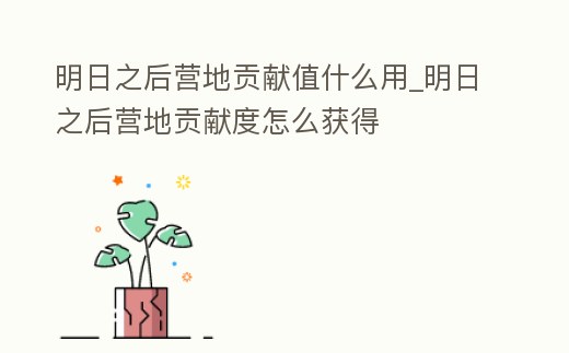 明日之后營地貢獻值什么用_明日之后營地貢獻度怎么獲得