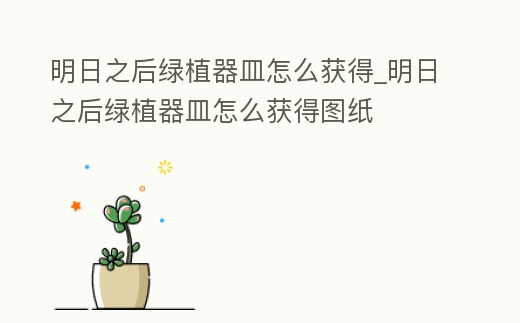 明日之后綠植器皿怎么獲得_明日之后綠植器皿怎么獲得圖紙