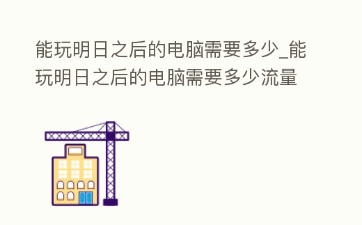 能玩明日之后的電腦需要多少_能玩明日之后的電腦需要多少流量