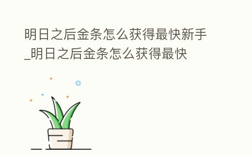 明日之后金條怎么獲得最快新手_明日之后金條怎么獲得最快