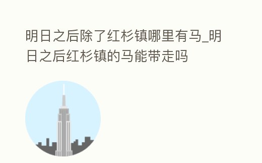 明日之后除了紅杉鎮哪里有馬_明日之后紅杉鎮的馬能帶走嗎