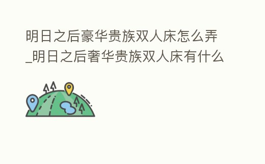 明日之后豪華貴族雙人床怎么弄_明日之后奢華貴族雙人床有什么用處