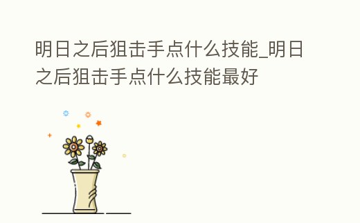 明日之后狙擊手點什么技能_明日之后狙擊手點什么技能最好