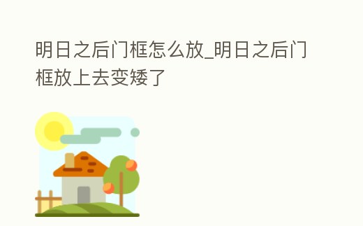 明日之后門框怎么放_明日之后門框放上去變矮了