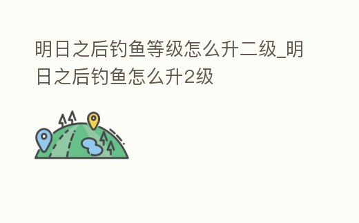 明日之后釣魚等級怎么升二級_明日之后釣魚怎么升2級