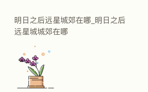 明日之后遠星城郊在哪_明日之后遠星城城郊在哪