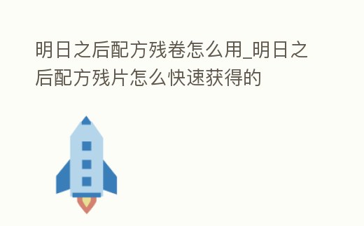 明日之后配方殘卷怎么用_明日之后配方殘片怎么快速獲得的