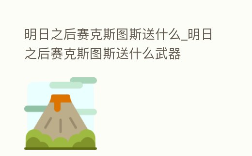 明日之后賽克斯圖斯送什么_明日之后賽克斯圖斯送什么武器