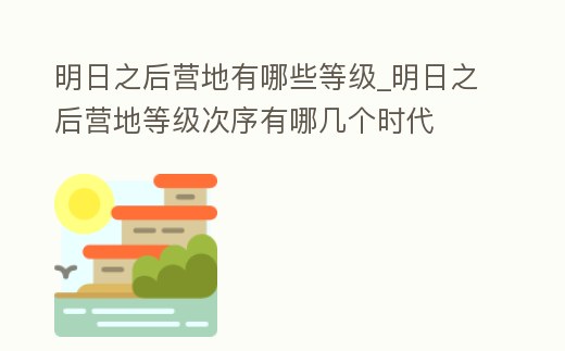 明日之后營地有哪些等級_明日之后營地等級次序有哪幾個時代