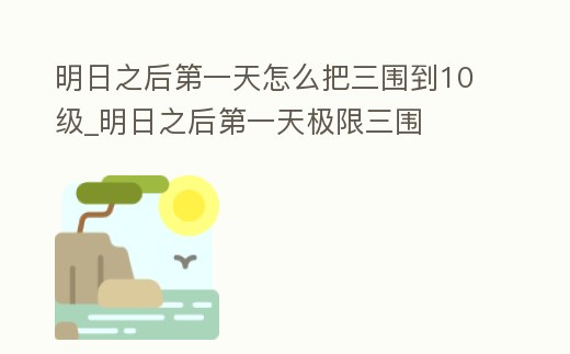 明日之后第一天怎么把三圍到10級_明日之后第一天極限三圍