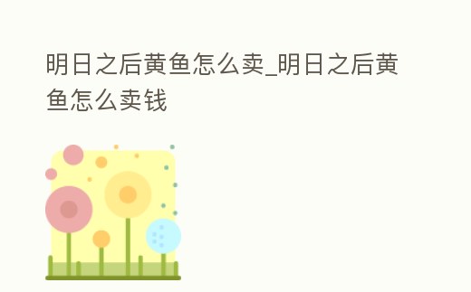 明日之后黃魚怎么賣_明日之后黃魚怎么賣錢