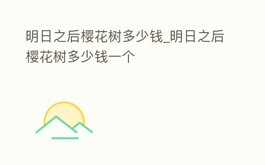 明日之后櫻花樹多少錢_明日之后櫻花樹多少錢一個(gè)
