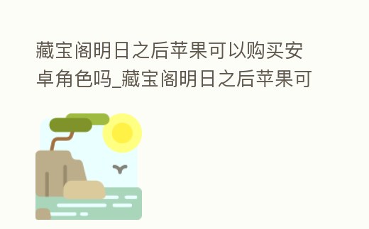 藏寶閣明日之后蘋果可以購買安卓角色嗎_藏寶閣明日之后蘋果可以購買安卓角色嗎知乎