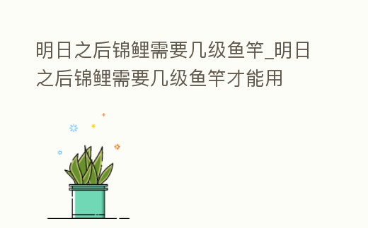 明日之后錦鯉需要幾級魚竿_明日之后錦鯉需要幾級魚竿才能用