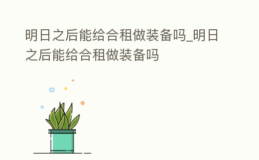 明日之后能給合租做裝備嗎_明日之后能給合租做裝備嗎