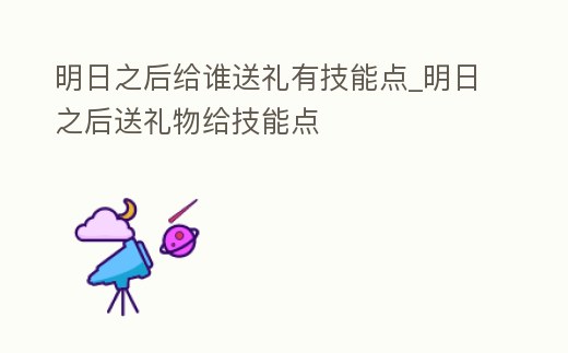 明日之后給誰送禮有技能點_明日之后送禮物給技能點