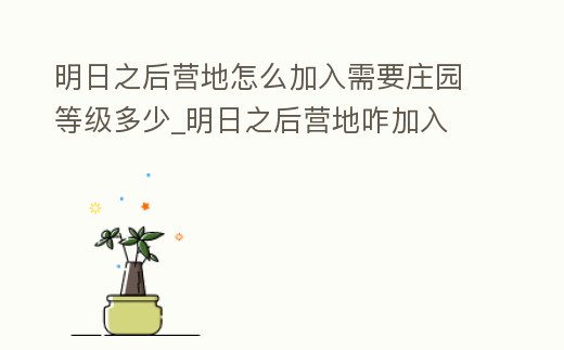 明日之后營地怎么加入需要莊園等級多少_明日之后營地咋加入