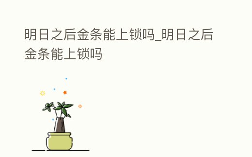 明日之后金條能上鎖嗎_明日之后金條能上鎖嗎