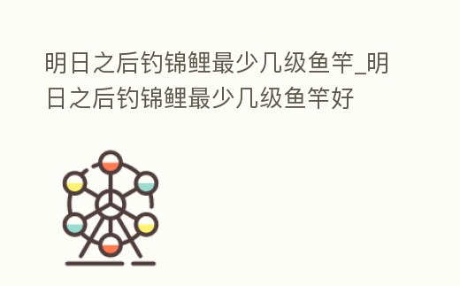 明日之后釣錦鯉最少幾級魚竿_明日之后釣錦鯉最少幾級魚竿好