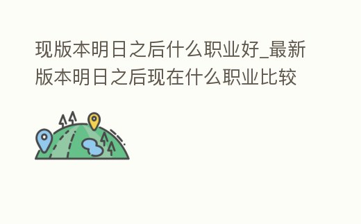 現版本明日之后什么職業好_最新版本明日之后現在什么職業比較好