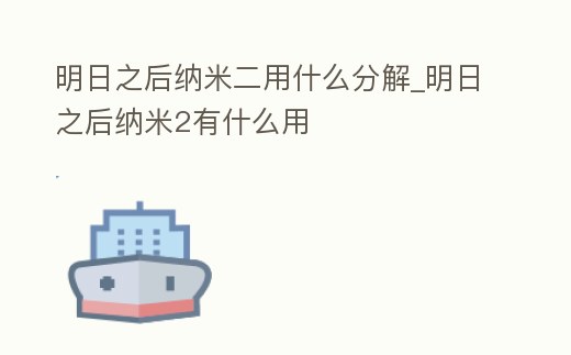 明日之后納米二用什么分解_明日之后納米2有什么用