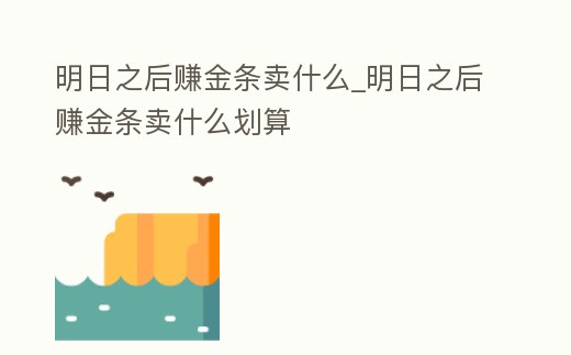 明日之后賺金條賣什么_明日之后賺金條賣什么劃算