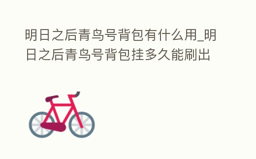 明日之后青鳥號背包有什么用_明日之后青鳥號背包掛多久能刷出來