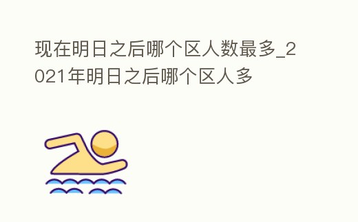 現在明日之后哪個區人數最多_2021年明日之后哪個區人多