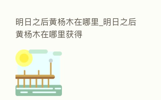 明日之后黃楊木在哪里_明日之后黃楊木在哪里獲得