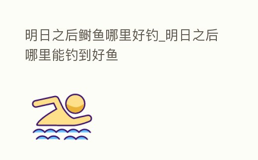 明日之后鰣魚哪里好釣_明日之后哪里能釣到好魚