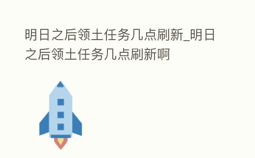 明日之后領(lǐng)土任務(wù)幾點(diǎn)刷新_明日之后領(lǐng)土任務(wù)幾點(diǎn)刷新啊