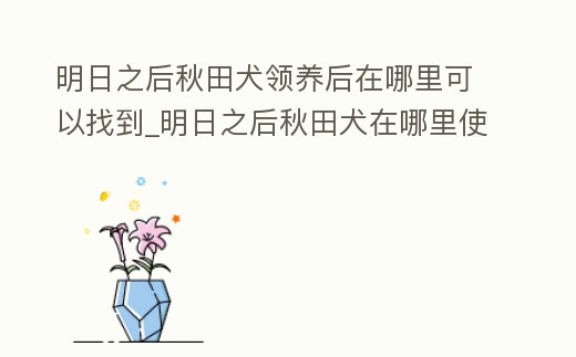 明日之后秋田犬領(lǐng)養(yǎng)后在哪里可以找到_明日之后秋田犬在哪里使用