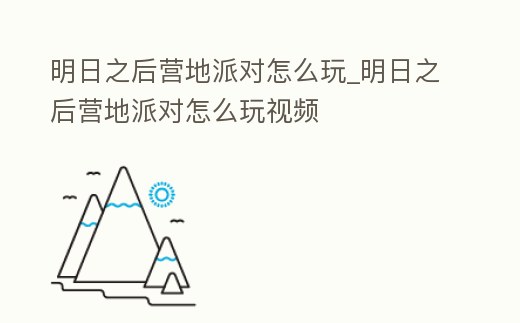 明日之后營地派對怎么玩_明日之后營地派對怎么玩視頻