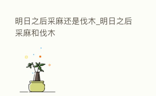 明日之后采麻還是伐木_明日之后采麻和伐木