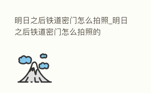 明日之后鐵道密門怎么拍照_明日之后鐵道密門怎么拍照的