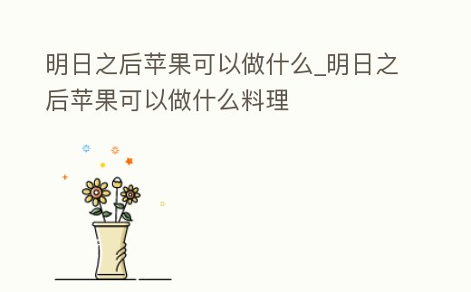 明日之后蘋果可以做什么_明日之后蘋果可以做什么料理