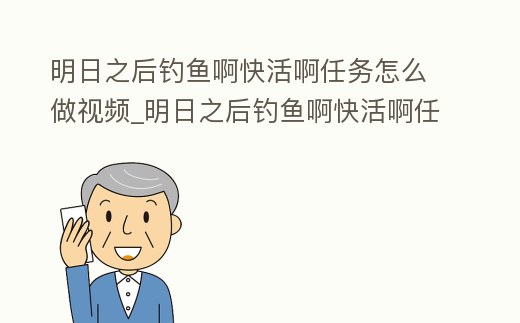 明日之后釣魚啊快活啊任務(wù)怎么做視頻_明日之后釣魚啊快活啊任務(wù)怎么過