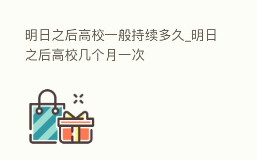 明日之后高校一般持續多久_明日之后高校幾個月一次