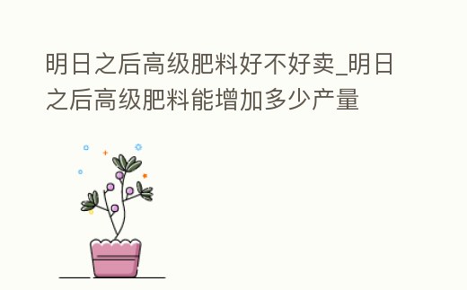 明日之后高級肥料好不好賣_明日之后高級肥料能增加多少產量