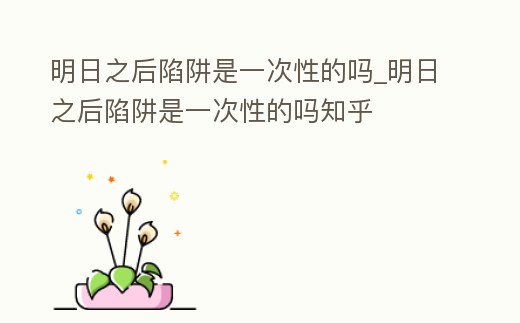 明日之后陷阱是一次性的嗎_明日之后陷阱是一次性的嗎知乎