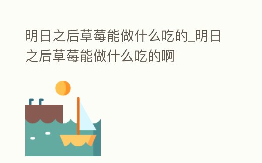 明日之后草莓能做什么吃的_明日之后草莓能做什么吃的啊