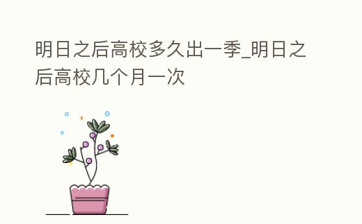 明日之后高校多久出一季_明日之后高校幾個月一次