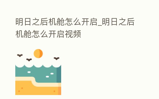明日之后機艙怎么開啟_明日之后機艙怎么開啟視頻