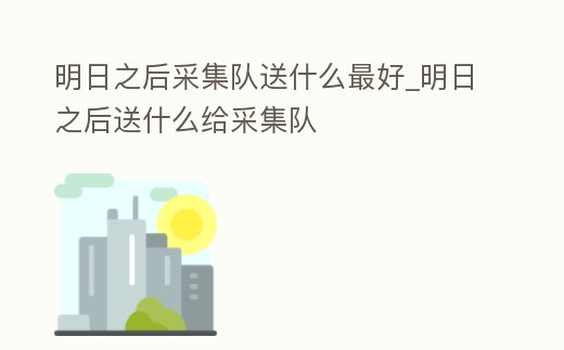 明日之后采集隊送什么最好_明日之后送什么給采集隊